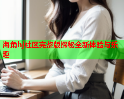 海角hj社区完整版探秘全新体验与乐趣