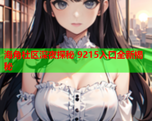 海角社区深夜探秘 9215入口全新揭秘