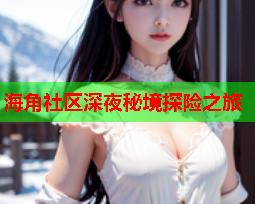 海角社区深夜秘境探险之旅
