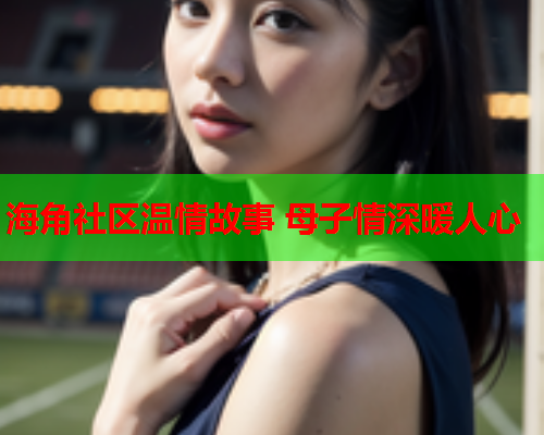 海角社区温情故事 母子情深暖人心