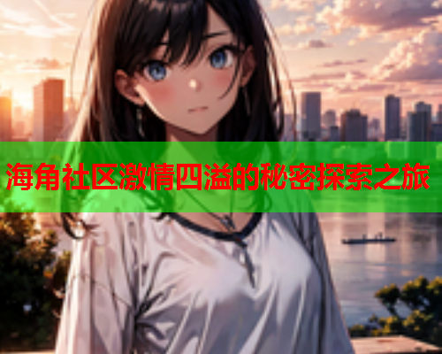 海角社区激情四溢的秘密探索之旅