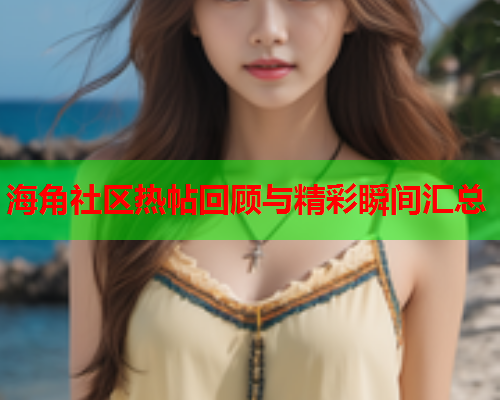 海角社区热帖回顾与精彩瞬间汇总