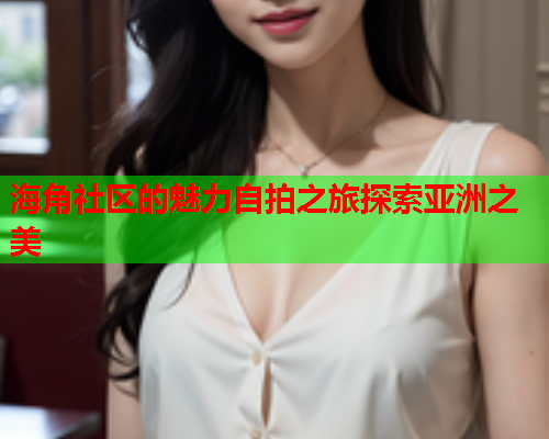 海角社区的魅力自拍之旅探索亚洲之美