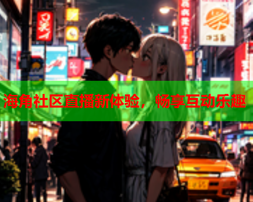 海角社区直播新体验，畅享互动乐趣