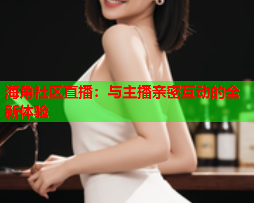 海角社区直播：与主播亲密互动的全新体验