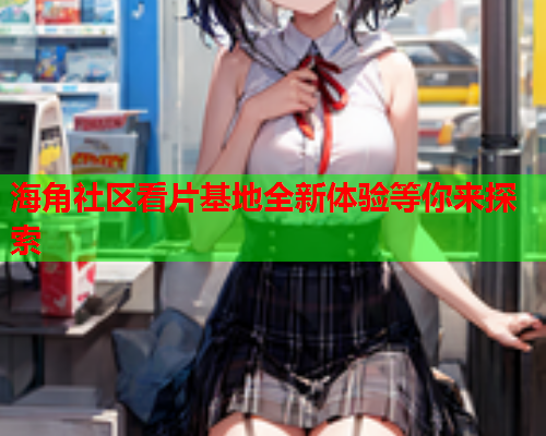 海角社区看片基地全新体验等你来探索