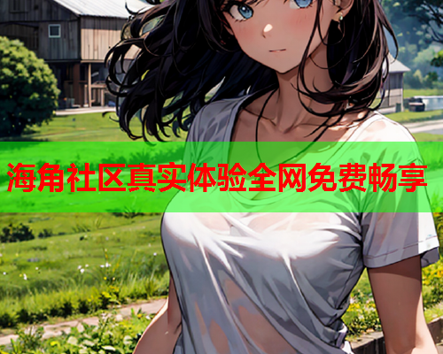 海角社区真实体验全网免费畅享
