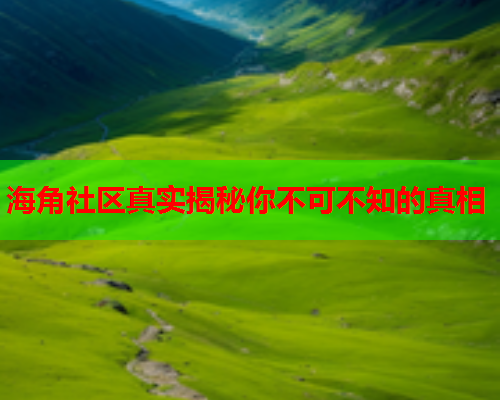 海角社区真实揭秘你不可不知的真相