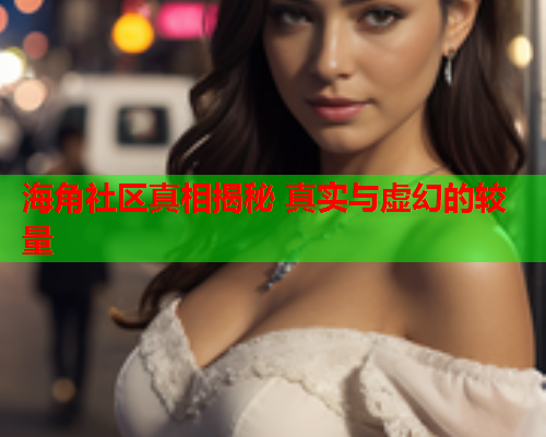 海角社区真相揭秘 真实与虚幻的较量