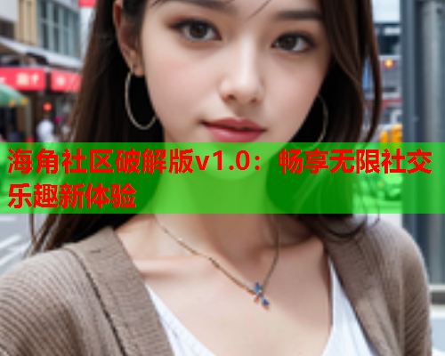 海角社区破解版v1.0：畅享无限社交乐趣新体验