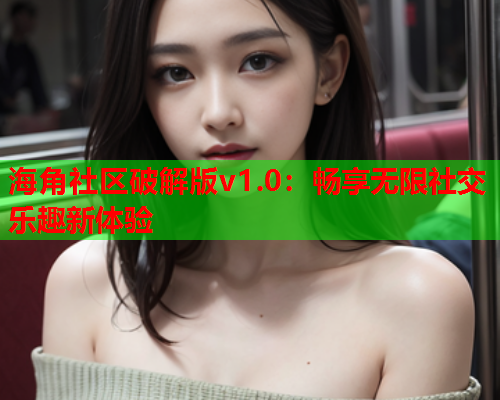 海角社区破解版v1.0：畅享无限社交乐趣新体验