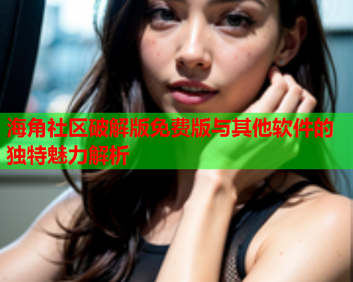 海角社区破解版免费版与其他软件的独特魅力解析