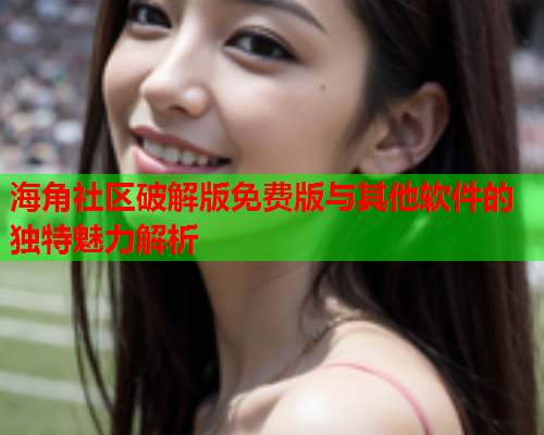 海角社区破解版免费版与其他软件的独特魅力解析