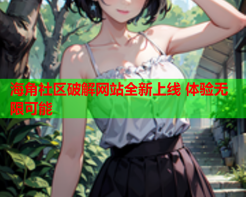 海角社区破解网站全新上线 体验无限可能