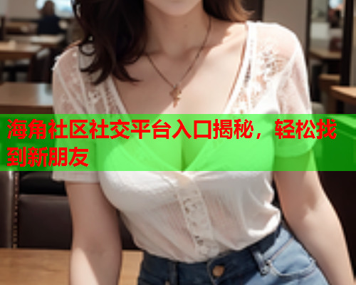 海角社区社交平台入口揭秘，轻松找到新朋友