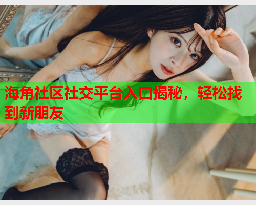 海角社区社交平台入口揭秘，轻松找到新朋友