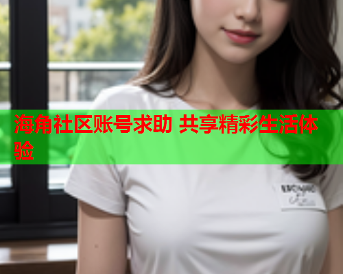 海角社区账号求助 共享精彩生活体验