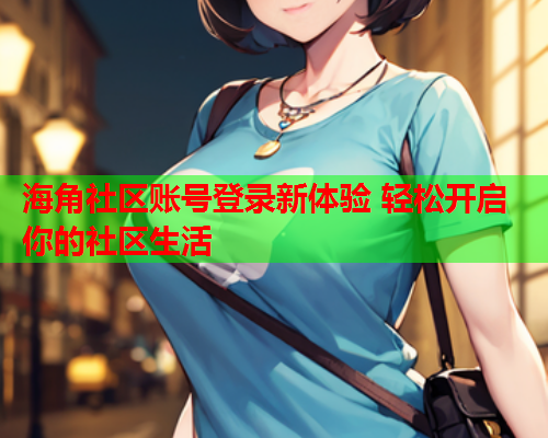 海角社区账号登录新体验 轻松开启你的社区生活