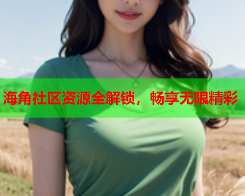 海角社区资源全解锁，畅享无限精彩