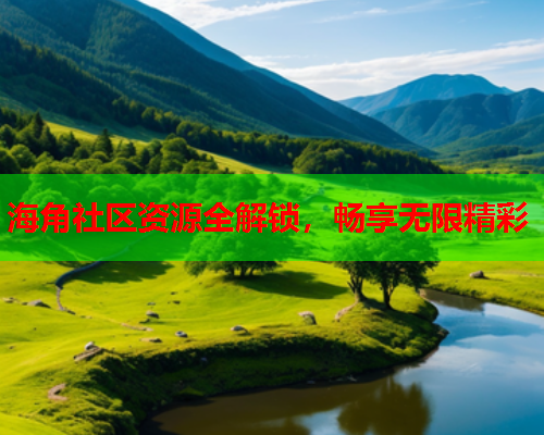 海角社区资源全解锁，畅享无限精彩