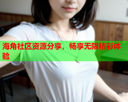 海角社区资源分享，畅享无限精彩体验