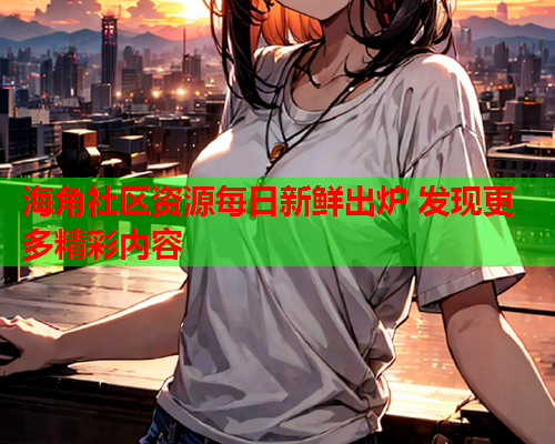 海角社区资源每日新鲜出炉 发现更多精彩内容