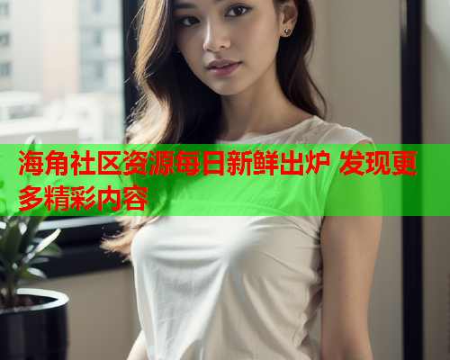 海角社区资源每日新鲜出炉 发现更多精彩内容