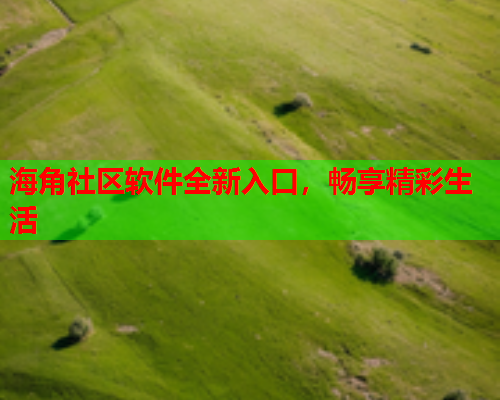 海角社区软件全新入口，畅享精彩生活