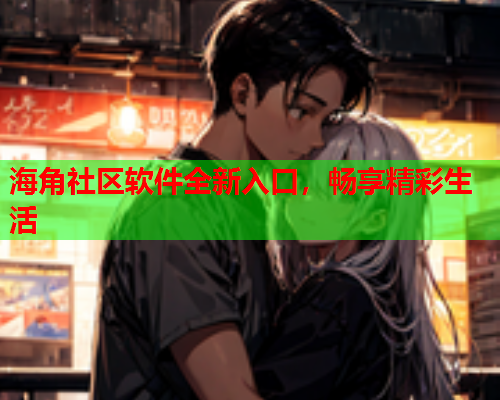 海角社区软件全新入口，畅享精彩生活