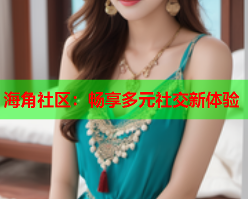 海角社区：畅享多元社交新体验