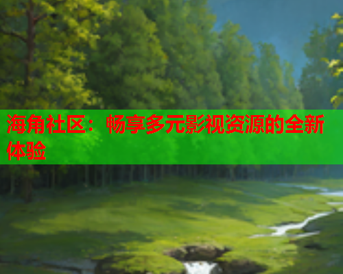 海角社区：畅享多元影视资源的全新体验