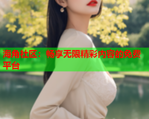 海角社区：畅享无限精彩内容的免费平台