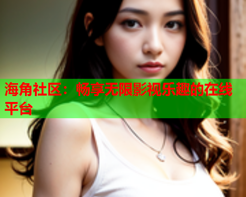 海角社区：畅享无限影视乐趣的在线平台