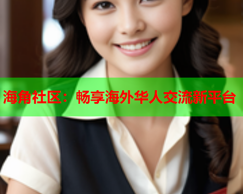 海角社区：畅享海外华人交流新平台