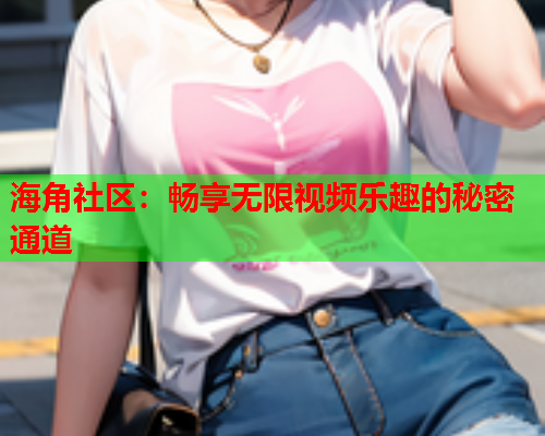 海角社区：畅享无限视频乐趣的秘密通道