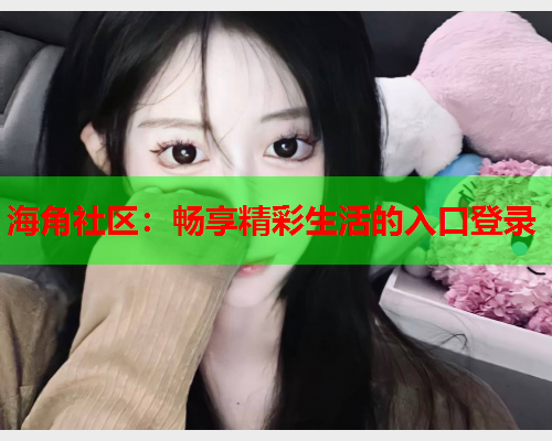 海角社区：畅享精彩生活的入口登录