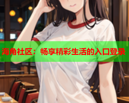 海角社区：畅享精彩生活的入口登录