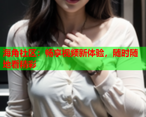 海角社区：畅享视频新体验，随时随地看精彩