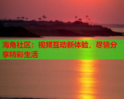 海角社区：视频互动新体验，尽情分享精彩生活