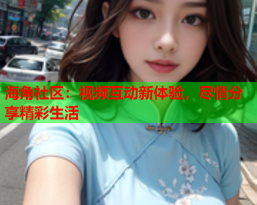 海角社区：视频互动新体验，尽情分享精彩生活