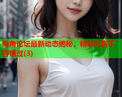 海角论坛最新动态揭秘，精彩内容不容错过(3)