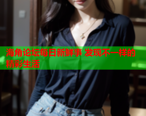 海角论坛每日新鲜事 发现不一样的精彩生活