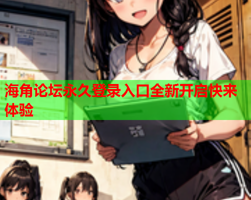 海角论坛永久登录入口全新开启快来体验