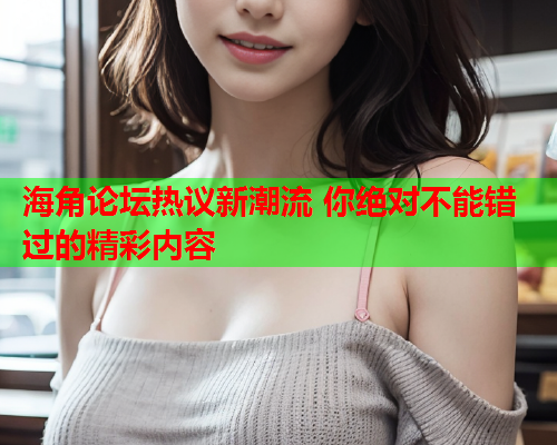 海角论坛热议新潮流 你绝对不能错过的精彩内容
