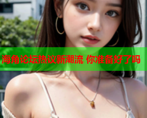 海角论坛热议新潮流 你准备好了吗