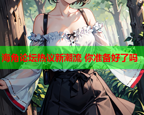 海角论坛热议新潮流 你准备好了吗