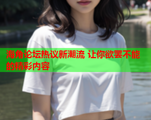 海角论坛热议新潮流 让你欲罢不能的精彩内容