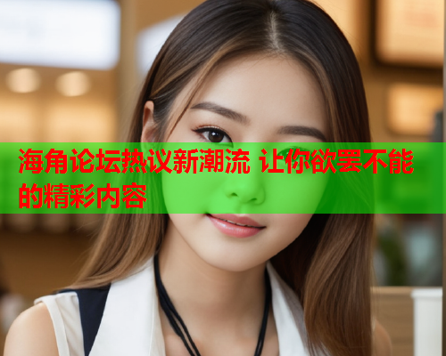海角论坛热议新潮流 让你欲罢不能的精彩内容