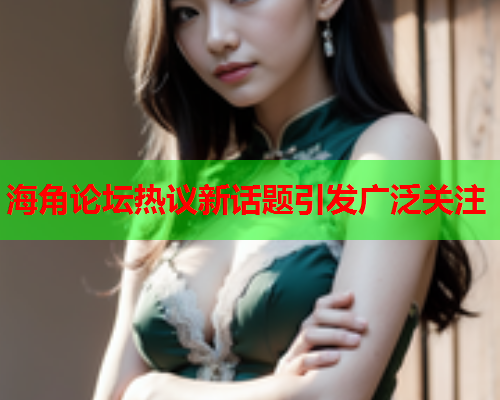 海角论坛热议新话题引发广泛关注