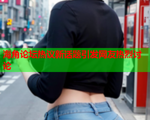 海角论坛热议新话题引发网友热烈讨论